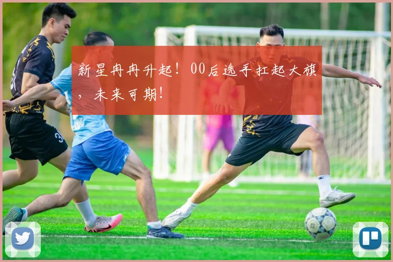 新星冉冉升起！00后选手扛起大旗，未来可期！