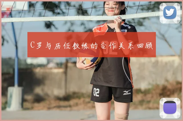 C罗与历任教练的合作关系回顾