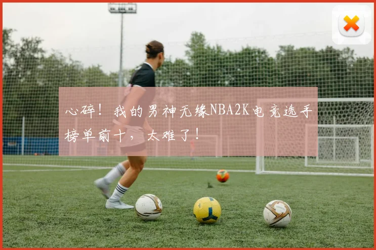 心碎！我的男神无缘NBA2K电竞选手榜单前十，太难了！