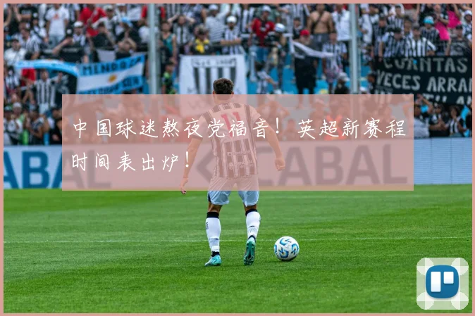 中国球迷熬夜党福音!英超新赛程时间表出炉!