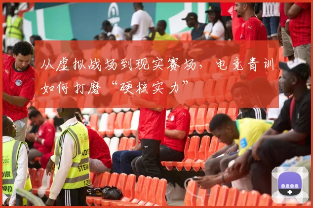 从虚拟战场到现实赛场,电竞青训如何打磨“硬核实力”