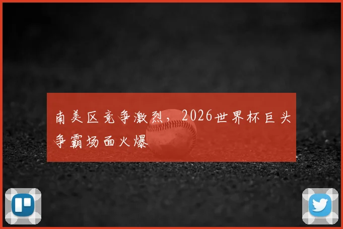 南美区竞争激烈，2026世界杯巨头争霸场面火爆