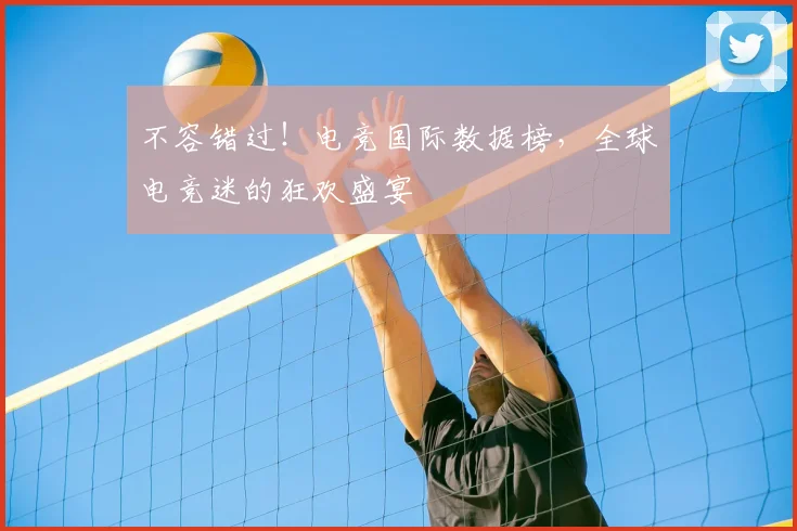 不容错过！电竞国际数据榜，全球电竞迷的狂欢盛宴