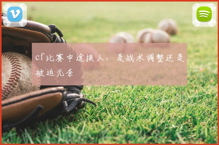cf比赛中途换人,是战术调整还是被迫无奈