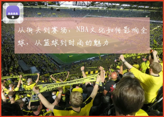 从街头到赛场,NBA文化如何影响全球,从篮球到时尚的魅力