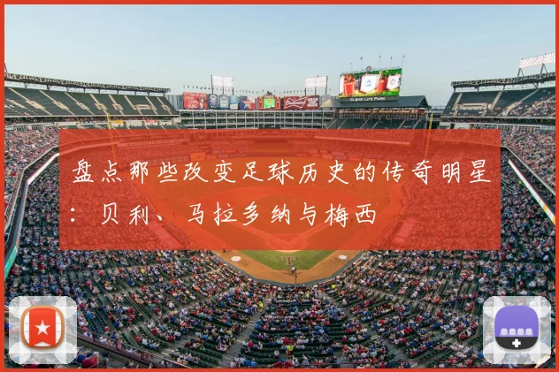 盘点那些改变足球历史的传奇明星:贝利、马拉多纳与梅西