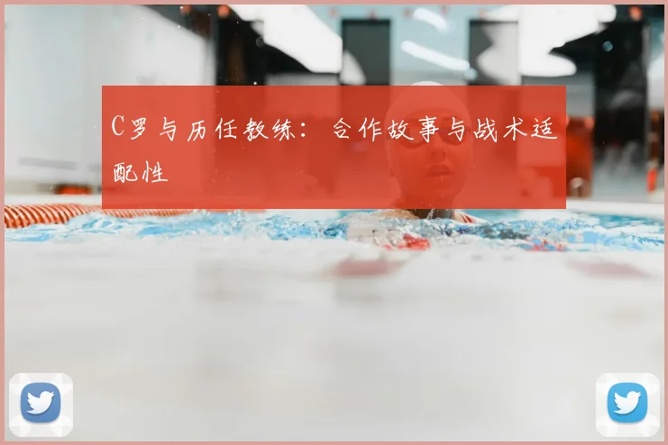 C罗与历任教练:合作故事与战术适配性