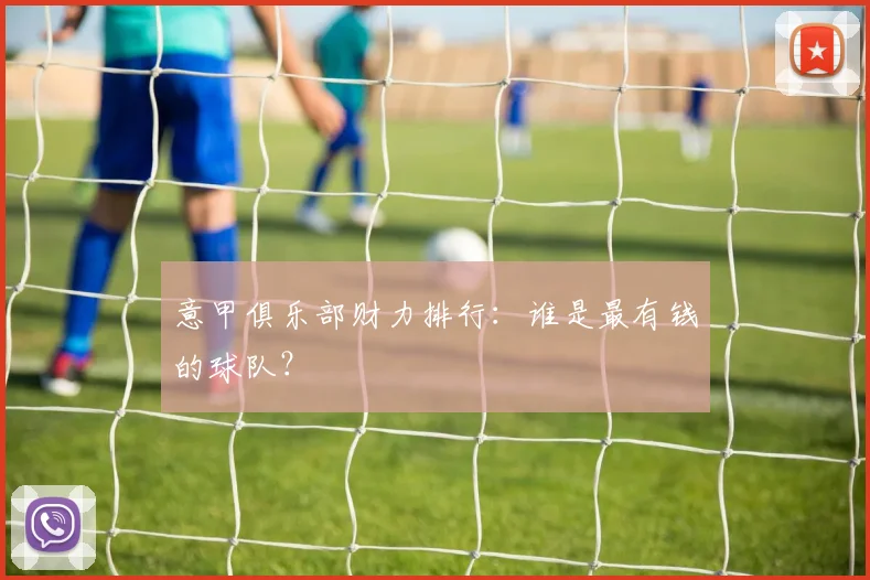 意甲俱乐部财力排行:谁是最有钱的球队?