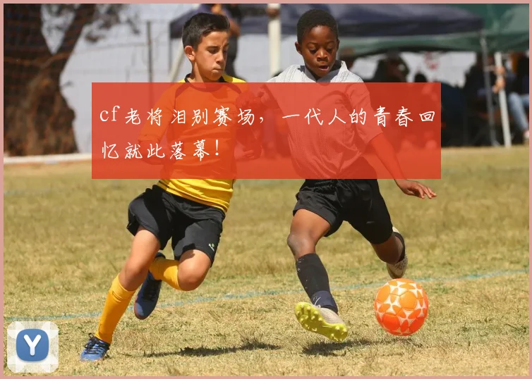 cf老将泪别赛场,一代人的青春回忆就此落幕!