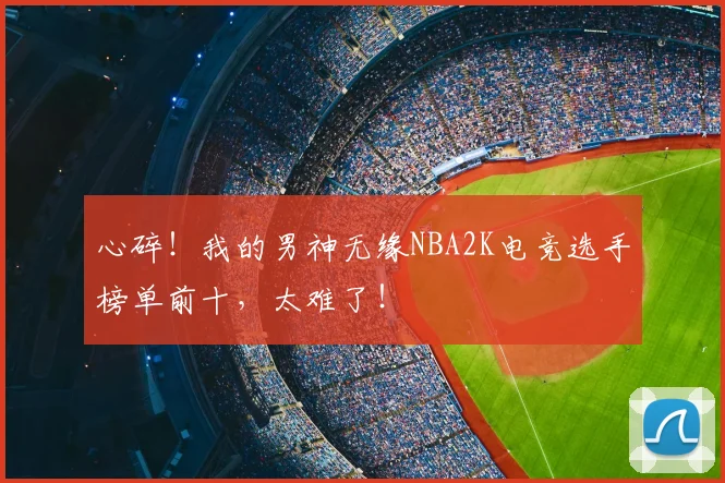 心碎!我的男神无缘NBA2K电竞选手榜单前十,太难了!