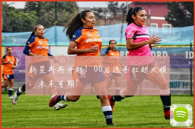 新星冉冉升起!00后选手扛起大旗,未来可期!
