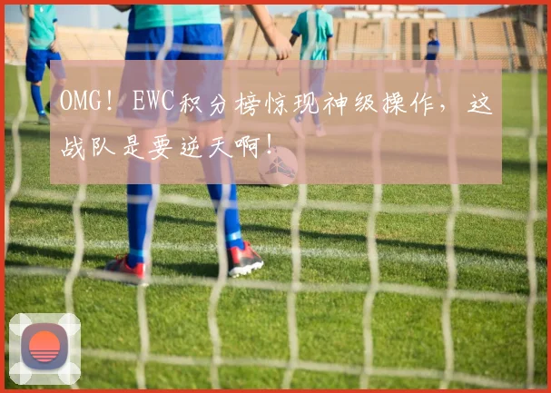 OMG!EWC积分榜惊现神级操作,这战队是要逆天啊!
