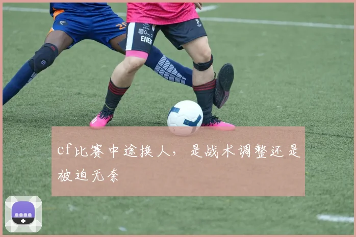 cf比赛中途换人,是战术调整还是被迫无奈
