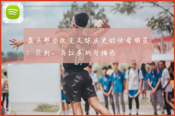 盘点那些改变足球历史的传奇明星:贝利、马拉多纳与梅西