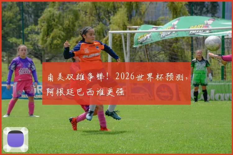 南美双雄争锋!2026世界杯预测,阿根廷巴西谁更强