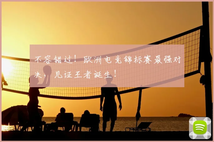 不容错过!欧洲电竞锦标赛最强对决,见证王者诞生!