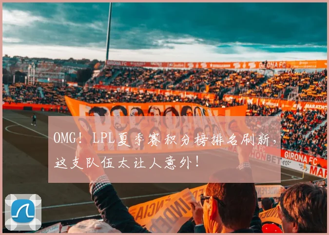 OMG！LPL夏季赛积分榜排名刷新，这支队伍太让人意外！