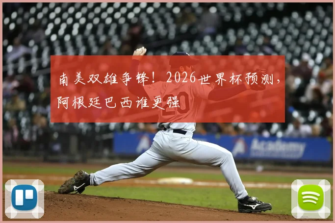 南美双雄争锋!2026世界杯预测,阿根廷巴西谁更强